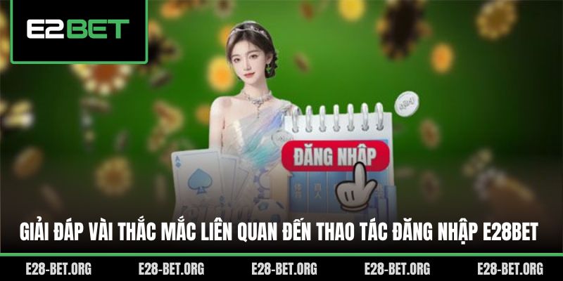 Giải đáp vài thắc mắc liên quan đến thao tác đăng nhập E28bet